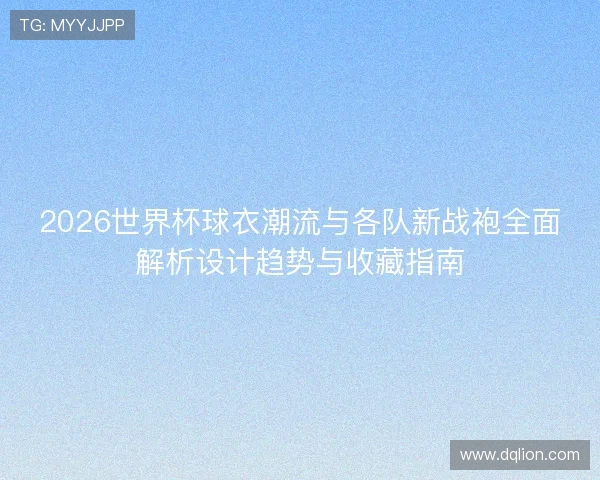 2026世界杯球衣潮流与各队新战袍全面解析设计趋势与收藏指南
